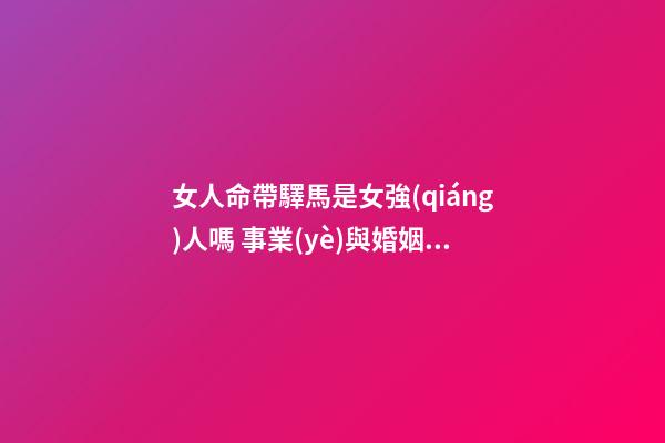 女人命帶驛馬是女強(qiáng)人嗎 事業(yè)與婚姻好嗎